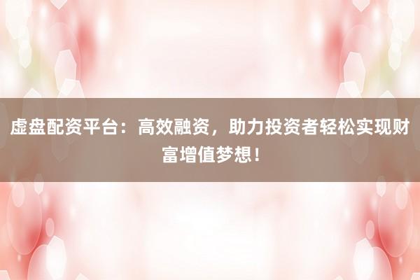 虚盘配资平台：高效融资，助力投资者轻松实现财富增值梦想！