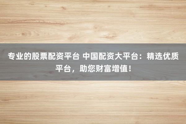 专业的股票配资平台 中国配资大平台：精选优质平台，助您财富增值！