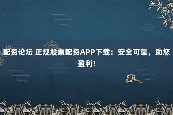配资论坛 正规股票配资APP下载：安全可靠，助您盈利！