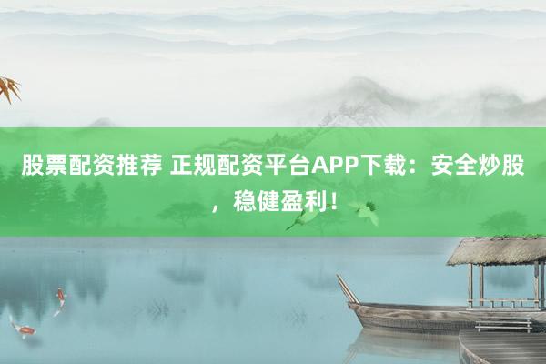 股票配资推荐 正规配资平台APP下载：安全炒股，稳健盈利！