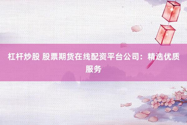 杠杆炒股 股票期货在线配资平台公司：精选优质服务