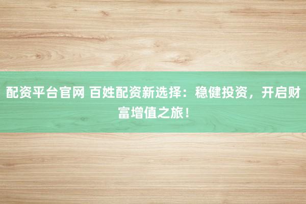 配资平台官网 百姓配资新选择：稳健投资，开启财富增值之旅！