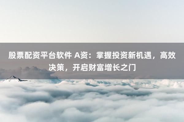 股票配资平台软件 A资：掌握投资新机遇，高效决策，开启财富增长之门