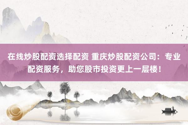 在线炒股配资选择配资 重庆炒股配资公司:专业配资服务,助您股市投资更上一层楼!