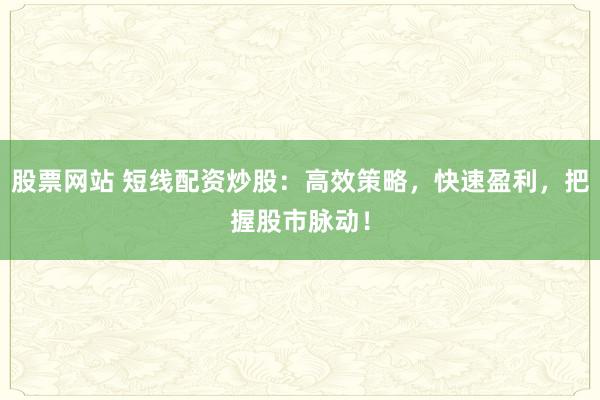 股票网站 短线配资炒股:高效策略,快速盈利,把握股市脉动!