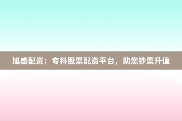 旭盛配资：专科股票配资平台，助您钞票升值