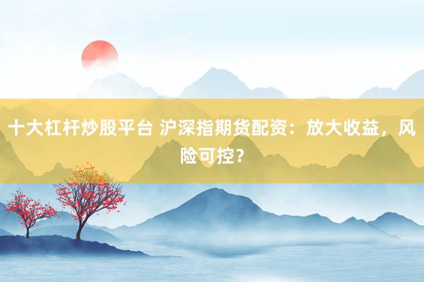 十大杠杆炒股平台 沪深指期货配资：放大收益，风险可控？