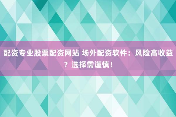 配资专业股票配资网站 场外配资软件：风险高收益？选择需谨慎！