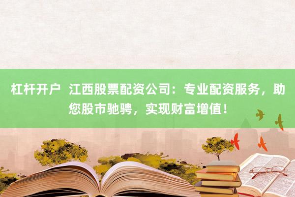 杠杆开户  江西股票配资公司：专业配资服务，助您股市驰骋，实现财富增值！
