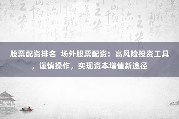 股票配资排名  场外股票配资：高风险投资工具，谨慎操作，实现资本增值新途径