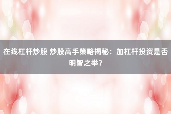 在线杠杆炒股 炒股高手策略揭秘:加杠杆投资是否明智之举?