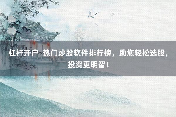 杠杆开户  热门炒股软件排行榜，助您轻松选股，投资更明智！