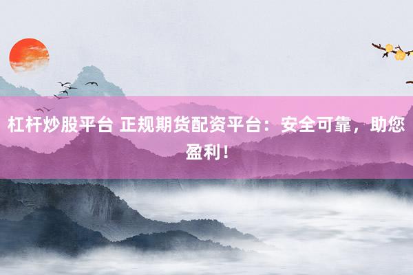 杠杆炒股平台 正规期货配资平台：安全可靠，助您盈利！