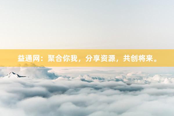 益通网：聚合你我，分享资源，共创将来。