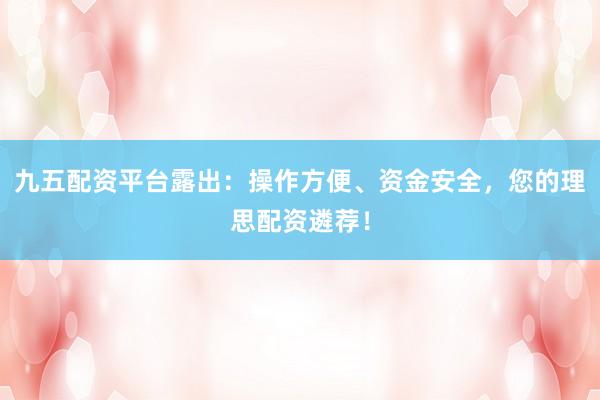 九五配资平台露出：操作方便、资金安全，您的理思配资遴荐！