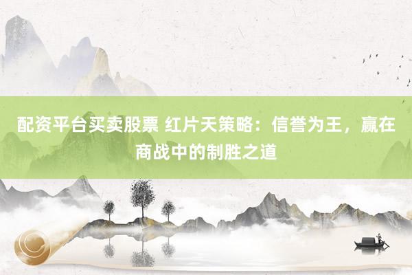 配资平台买卖股票 红片天策略：信誉为王，赢在商战中的制胜之道