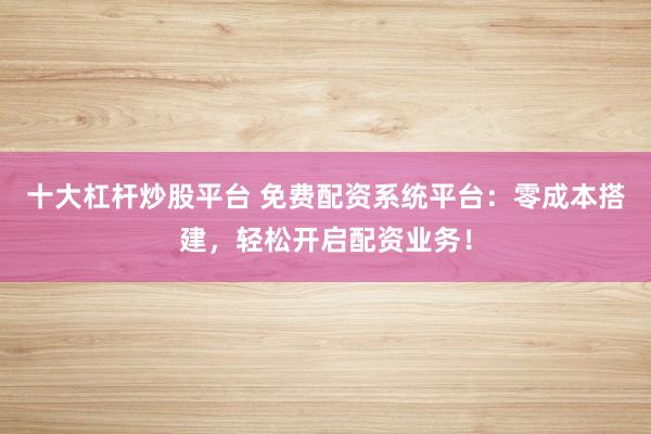 十大杠杆炒股平台 免费配资系统平台:零成本搭建,轻松开启配资业务!