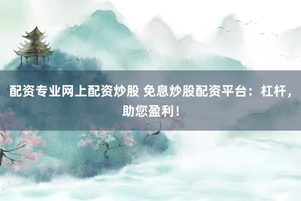 配资专业网上配资炒股 免息炒股配资平台:杠杆,助您盈利!
