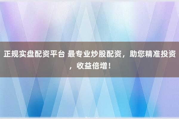 正规实盘配资平台 最专业炒股配资，助您精准投资，收益倍增！