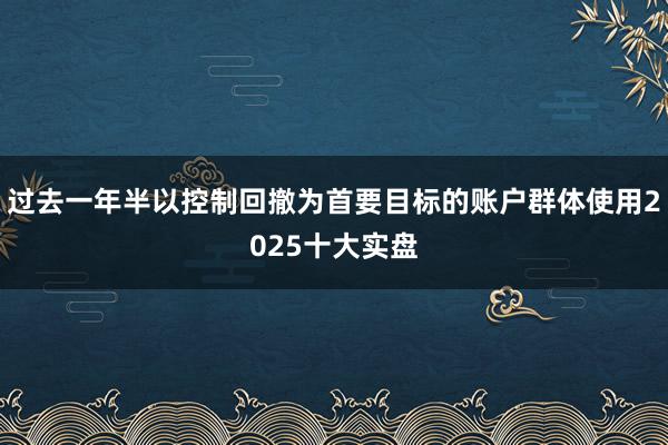 过去一年半以控制回撤为首要目标的账户群体使用2025十大实盘
