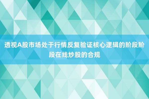 透视A股市场处于行情反复验证核心逻辑的阶段阶段在线炒股的合规