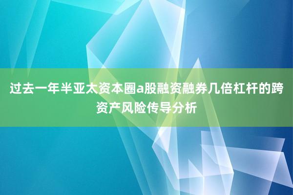 过去一年半亚太资本圈a股融资融券几倍杠杆的跨资产风险传导分析