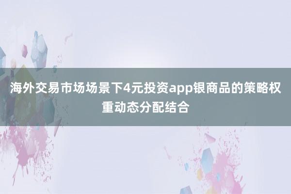 海外交易市场场景下4元投资app银商品的策略权重动态分配结合