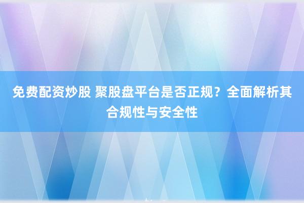 免费配资炒股 聚股盘平台是否正规?全面解析其合规性与安全性