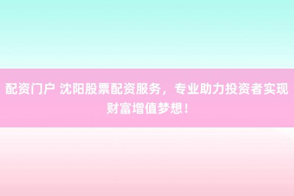 配资门户 沈阳股票配资服务，专业助力投资者实现财富增值梦想！