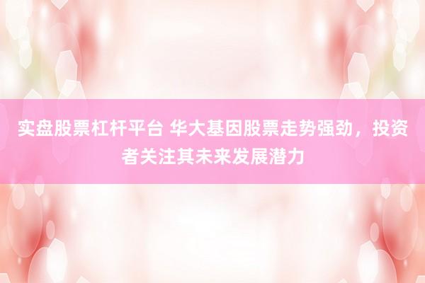 实盘股票杠杆平台 华大基因股票走势强劲,投资者关注其未来发展潜力