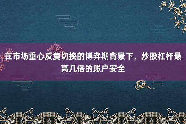 在市场重心反复切换的博弈期背景下，炒股杠杆最高几倍的账户安全