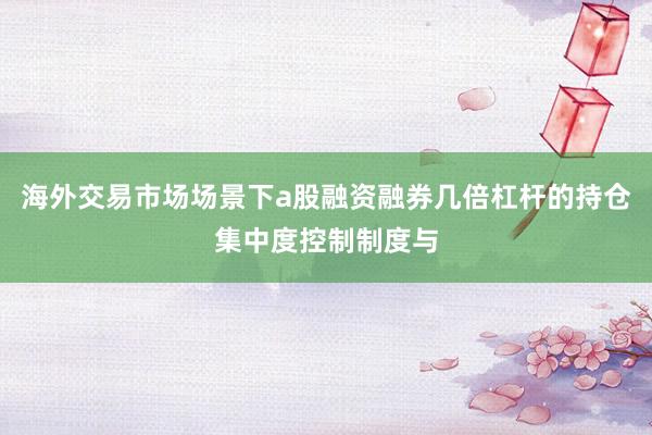 海外交易市场场景下a股融资融券几倍杠杆的持仓集中度控制制度与