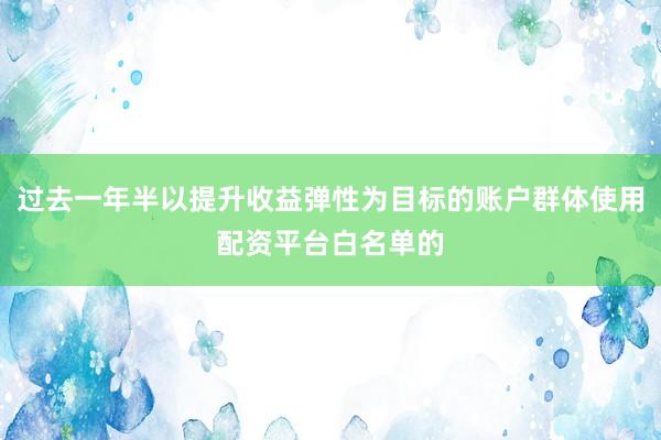 过去一年半以提升收益弹性为目标的账户群体使用配资平台白名单的