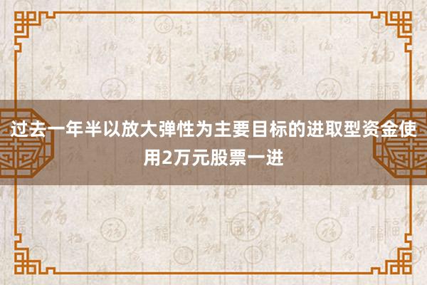 过去一年半以放大弹性为主要目标的进取型资金使用2万元股票一进