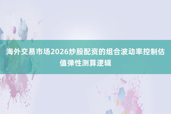海外交易市场2026炒股配资的组合波动率控制估值弹性测算逻辑