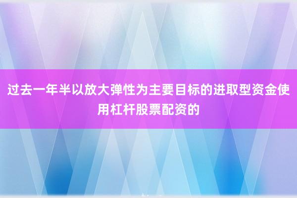 过去一年半以放大弹性为主要目标的进取型资金使用杠杆股票配资的