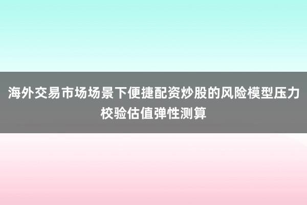海外交易市场场景下便捷配资炒股的风险模型压力校验估值弹性测算