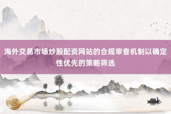 海外交易市场炒股配资网站的合规审查机制以确定性优先的策略筛选