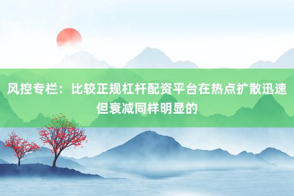 风控专栏:比较正规杠杆配资平台在热点扩散迅速但衰减同样明显的
