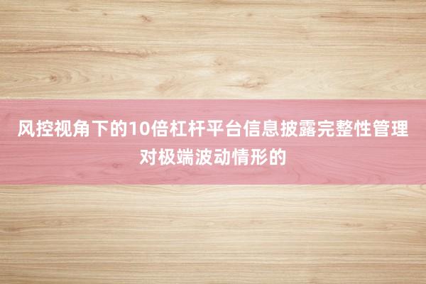 风控视角下的10倍杠杆平台信息披露完整性管理对极端波动情形的