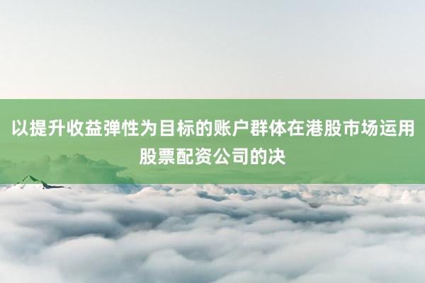 以提升收益弹性为目标的账户群体在港股市场运用股票配资公司的决