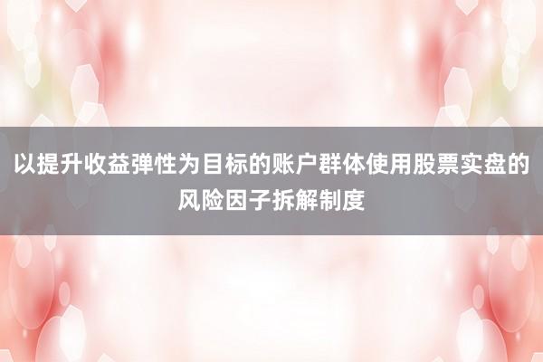 以提升收益弹性为目标的账户群体使用股票实盘的风险因子拆解制度