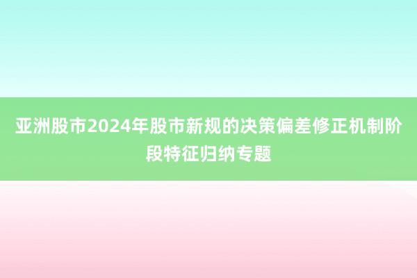 亚洲股市2024年股市新规的决策偏差修正机制阶段特征归纳专题