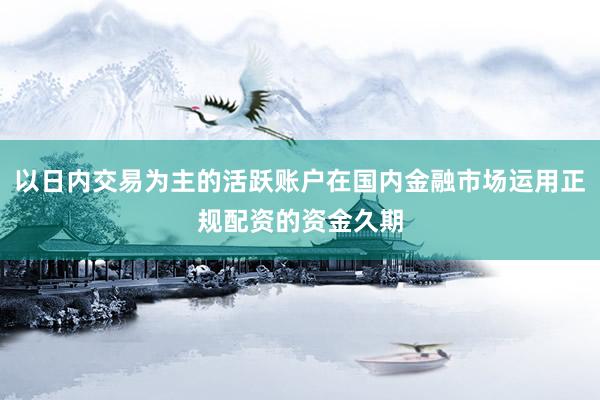 以日内交易为主的活跃账户在国内金融市场运用正规配资的资金久期