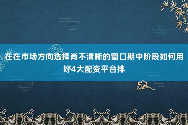 在在市场方向选择尚不清晰的窗口期中阶段如何用好4大配资平台排