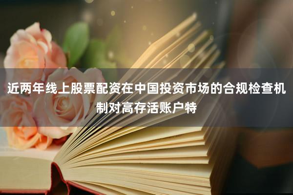近两年线上股票配资在中国投资市场的合规检查机制对高存活账户特