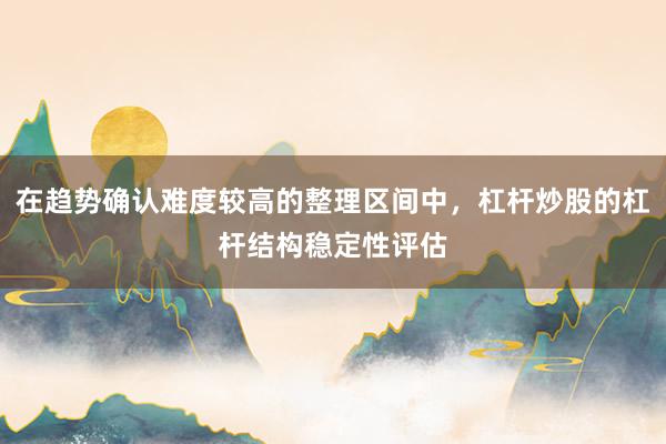 在趋势确认难度较高的整理区间中，杠杆炒股的杠杆结构稳定性评估