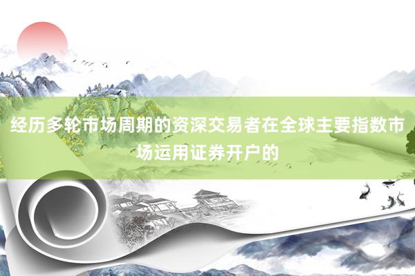 经历多轮市场周期的资深交易者在全球主要指数市场运用证券开户的