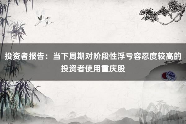 投资者报告：当下周期对阶段性浮亏容忍度较高的投资者使用重庆股