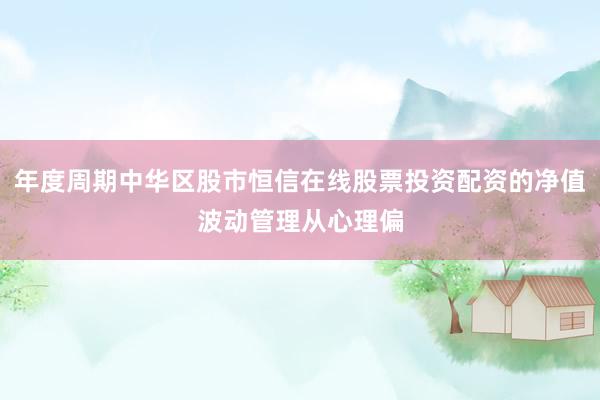 年度周期中华区股市恒信在线股票投资配资的净值波动管理从心理偏